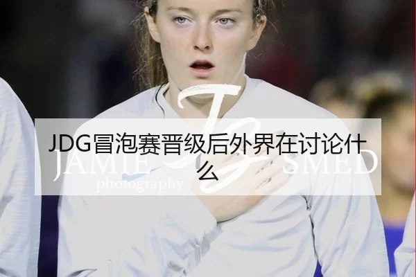 JDG冒泡赛晋级后外界在讨论什么 - 6686sports