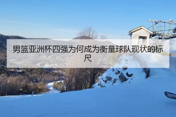 男篮亚洲杯四强为何成为衡量球队现状的标尺